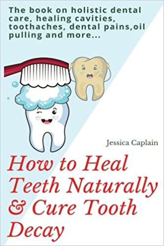 How to Heal Teeth Naturally & Cure Tooth Decay: The book on holistic dental care, healing cavities, toothaches, dental pains, oil pulling and more…