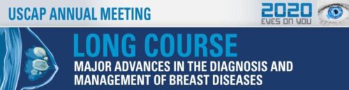 USCAP 2020 Annual Meeting Long Course – Major Advances in the Diagnosis and Management of Breast Diseases