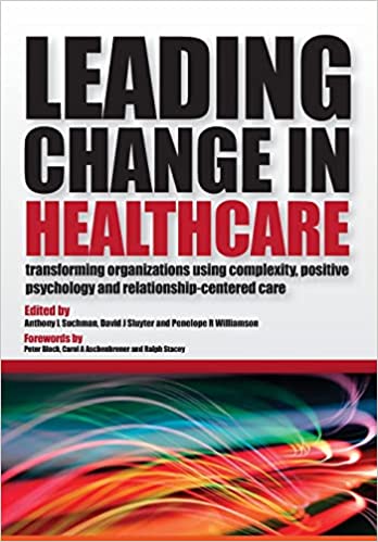 Leading Change in Healthcare: Transforming Organizations Using Complexity, Positive Psychology and Relationship-Centered Care