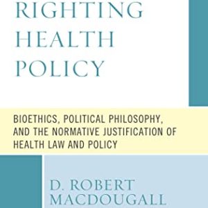 Righting Health Policy Bioethics, Political Philosophy, and the Normative Justification of Health Law and Policy (Revolutionary Bioethics)