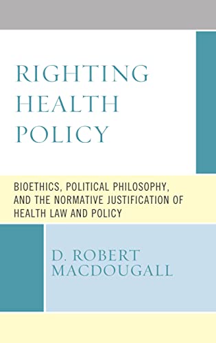 Righting Health Policy Bioethics, Political Philosophy, and the Normative Justification of Health Law and Policy (Revolutionary Bioethics)