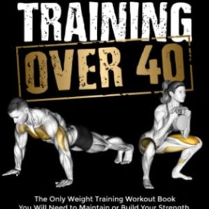 Strength Training Over 40: The Only Weight Training Workout Book You Will Need to Maintain or Build Your Strength, Muscle Mass, Energy, Overall Fitness and Stay Healthy Without Living in the Gym