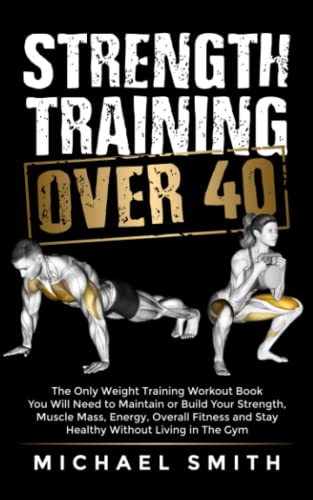 Allenamento della forza over 40: l'unico libro di esercizi con i pesi di cui avrai bisogno per mantenere o sviluppare la tua forza, massa muscolare, energia, forma fisica generale e rimanere in salute senza vivere in palestra