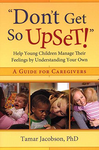 Don't Get So Upset! Help Young Children Manage Their Feelings by Understanding Your Own