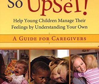 Don’t Get So Upset!”: Help Young Children Manage Their Feelings by Understanding Your Own