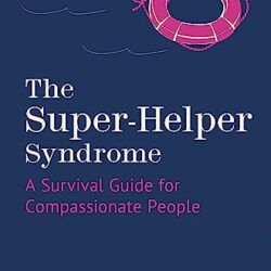 The Super-Helper Syndrome: A Survival Guide for Compassionate People