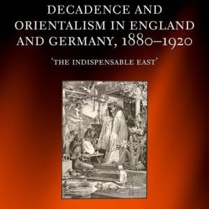 Decadence and Orientalism in England and Germany  1880-1920  The Indispensable East First Edition