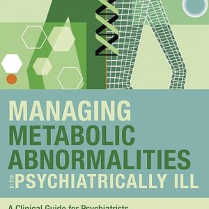 Managing Metabolic Abnormalities in the Psychiatrically ILL A Clinical Guide for Psychiatrists First Edition