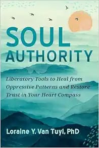 Soul Authority Liberatory Tools to Heal from Oppressive Patterns and Restore Trust in Your Heart Compass