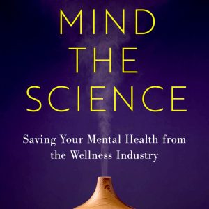 Mind the Science Saving Your Mental Health from the Wellness Industry First Edition