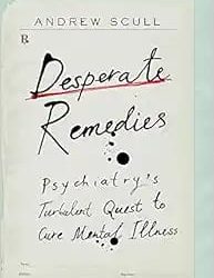 Desperate Remedies: Psychiatry’s Turbulent Quest to Cure Mental Illness