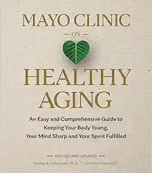 Mayo Clinic on Healthy Aging: An Easy and Comprehensive Guide to Keeping Your Body Young, Your Mind Sharp and Your Spirit Fulfilled Second Edition