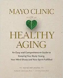 Mayo Clinic on Healthy Aging: An Easy and Comprehensive Guide to Keeping Your Body Young, Your Mind Sharp and Your Spirit Fulfilled Second Edition