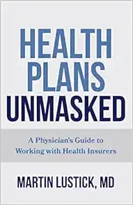 Health Plans Unmasked: A Physician’s Guide to Working with Health Insurers First Edition