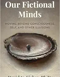 Our Fictional Minds: Moving Beyond Consciousness, Self, and Other Illusions