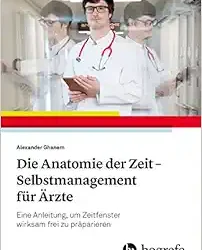 Die Anatomie der Zeit – Selbstmanagement für Ärzte: Eine Anleitung, um Zeitfenster Wirksam Frei zu Präparieren