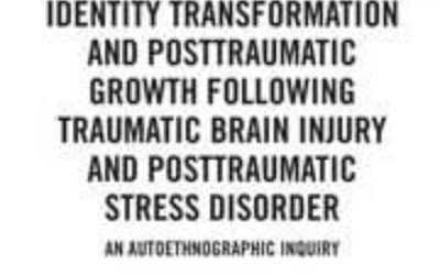 Identity Transformation and Posttraumatic Growth Following Traumatic Brain Injury and Posttraumatic Stress Disorder: An Autoethnographic Inquiry First Edition,