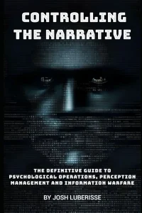 Controlling the Narrative: The Definitive Guide to Psychological Operations, Perception Management, and Information Warfare (Military Strategy)