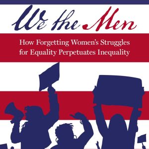 We the Men: How Forgetting Women’s Struggles for Equality Perpetuates Inequality