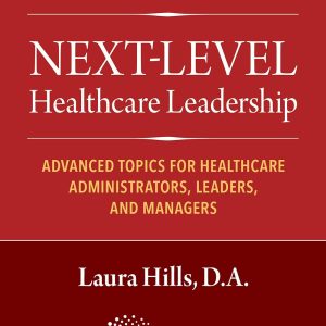 Next-Level Healthcare Leadership : Advanced Topics for Healthcare Administrators, Leaders, and Managers