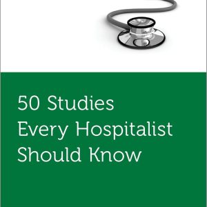 50 Studies Every Hospitalist Should Know (Fifty Studies Every Doctor Should Know)