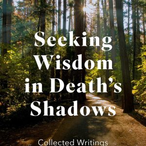 Seeking Wisdom in Death's Shadows: Collected Writings on How We Grieve
