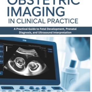 Obstetric Imaging in Clinical Practice: A Practical Guide to Fetal Development, Prenatal Diagnosis, and Ultrasound Interpretation