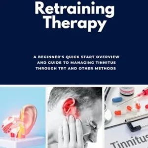 Tinnitus Retraining Therapy: A Beginner’s Quick Start Overview and Guide to Managing Tinnitus Through TRT and Other Methods