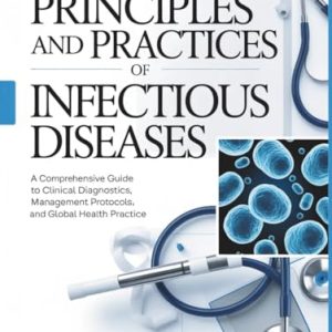 Principles and Practices of Infectious Diseases: A Comprehensive Guide to Clinical Diagnostics, Management Protocols, and Global Health Practice